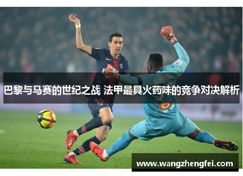 巴黎与马赛的世纪之战 法甲最具火药味的竞争对决解析